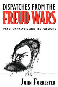 Dispatches from the Freud Wars: Psychoanalysis and Its Passions John Forrester Author