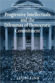 Progressive Intellectuals and the Dilemmas of Democratic Commitment Leon Fink Author