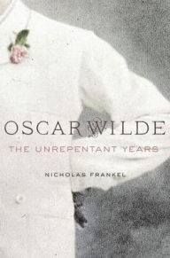 Oscar Wilde: The Unrepentant Years Nicholas Frankel Author