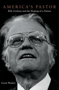 America's Pastor: Billy Graham and the Shaping of a Nation Grant Wacker Author