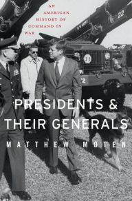 Presidents and Their Generals - Matthew Moten