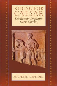 Riding for Caesar: The Roman Emperors' Horse Guard Michael P. Speidel Author