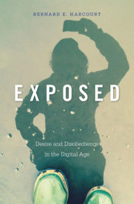 Exposed: Desire and Disobedience in the Digital Age Bernard E. Harcourt Author