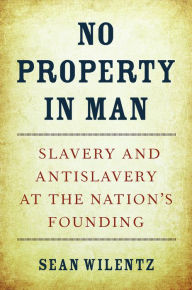 No Property in Man: Slavery and Antislavery at the Nation's Founding Sean Wilentz Author