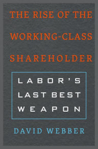 The Rise of the Working-Class Shareholder: Labor's Last Best Weapon - David Webber