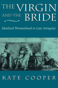 The Virgin and the Bride: Idealized Womanhood in Late Antiquity Kate Cooper Author