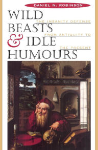 Wild Beasts and Idle Humours: The Insanity Defense from Antiquity to the Present - Daniel N. Robinson