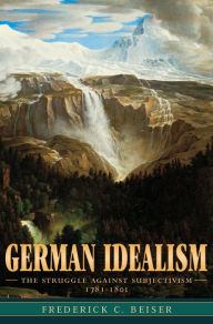 German Idealism: The Struggle against Subjectivism, 1781-1801 Frederick C. Beiser Author
