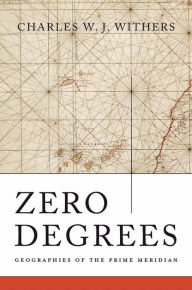 Zero Degrees: Geographies of the Prime Meridian Charles W. J. Withers Author