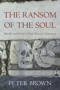 The Ransom of the Soul: Afterlife and Wealth in Early Western Christianity Peter Brown Author