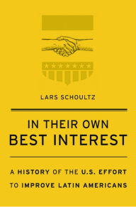 In Their Own Best Interest: A History of the U.S. Effort to Improve Latin Americans Lars Schoultz Author