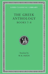 The Greek Anthology, Volume II: Book 7: Sepulchral Epigrams. Book 8: The Epigrams of St. Gregory the Theologian W. R. Paton Translator