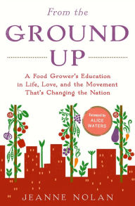 From the Ground Up: A Food Grower's Education in Life, Love, and the Movement That's Changing the Nation - Jeanne Nolan