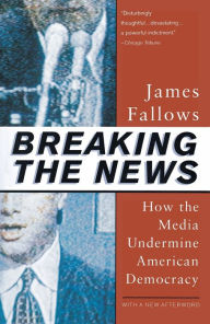 Breaking The News: How the Media Undermine American Democracy James Fallows Author