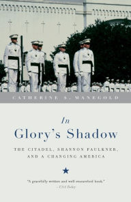 In Glory's Shadow: The Citadel, Shannon Faulkner, and a Changing America Catherine S. Manegold Author
