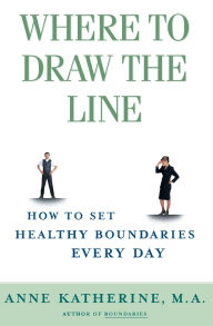 Where to Draw the Line: How to Set Healthy Boundaries Every Day Anne Katherine M.A. Author