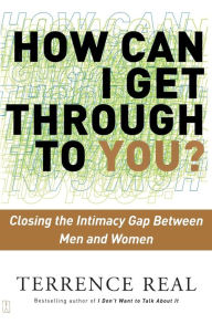 How Can I Get Through to You?: Closing the Intimacy Gap Between Men and Women Terrence Real Author