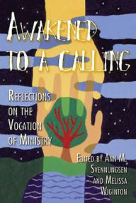 Awakened to a Calling: Reflections on the Vocation of Ministry Ann Svennungsen Editor