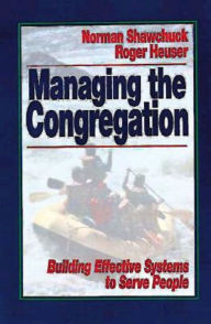 Managing the Congregation: Building Effective Systems to Serve People Norman Shawchuck Author
