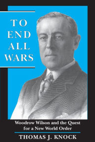To End All Wars: Woodrow Wilson and the Quest for a New World Order Thomas Knock Author