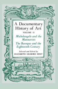 A Documentary History of Art, Volume 2: Michelangelo and the Mannerists, The Baroque and the Eighteenth Century Elizabeth Gilmore Holt Author