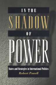 In the Shadow of Power: States and Strategies in International Politics - Robert Powell