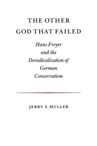 The Other God that Failed: Hans Freyer and the Deradicalization of German Conservatism Jerry Z. Muller Author