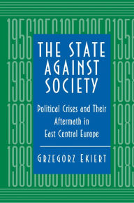 The State against Society: Political Crises and Their Aftermath in East Central Europe Grzegorz Ekiert Author