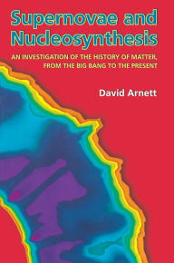 Supernovae and Nucleosynthesis: An Investigation of the History of Matter, from the Big Bang to the Present - David Arnett