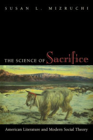 The Science of Sacrifice: American Literature and Modern Social Theory Susan L. Mizruchi Author