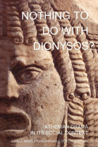 Nothing to Do with Dionysos?: Athenian Drama in Its Social Context John J. Winkler Editor