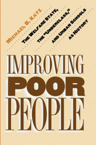Improving Poor People: The Welfare State, the Underclass, and Urban Schools as History Michael B. Katz Author