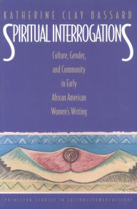 Spiritual Interrogations: Culture, Gender, and Community in Early African American Women's Writing Katherine Clay Bassard Author