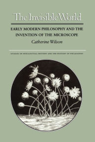The Invisible World: Early Modern Philosophy and the Invention of the Microscope Catherine Wilson Author