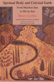 Spiritual Body and Celestial Earth: From Mazdean Iran to Shi'ite Iran Henry Corbin Author