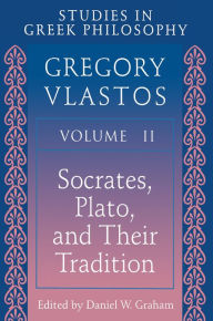 Studies in Greek Philosophy, Volume II: Socrates, Plato, and Their Tradition Gregory Vlastos Author