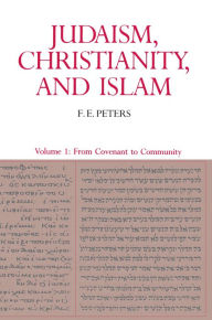 Judaism, Christianity, and Islam: The Classical Texts and Their Interpretation, Volume I: From Convenant to Community Francis Edward Peters Author