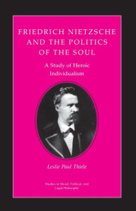 Friedrich Nietzsche and the Politics of the Soul: A Study of Heroic Individualism Leslie Paul Thiele Author