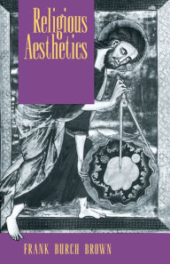Religious Aesthetics: A Theological Study of Making and Meaning Frank Burch Brown Author