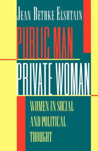 Public Man, Private Woman: Women in Social and Political Thought - Second Edition Jean Bethke Elshtain Author