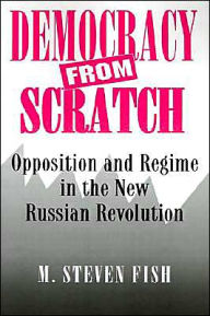 Democracy from Scratch: Opposition and Regime in the New Russian Revolution M. Steven Fish Author