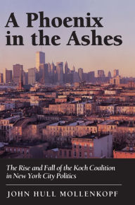A Phoenix in the Ashes: The Rise and Fall of the Koch Coalition in New York City Politics John Hull Mollenkopf Author