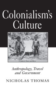 Colonialism's Culture: Anthropology, Travel, and Government Nicholas Thomas Author