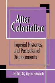 After Colonialism: Imperial Histories and Postcolonial Displacements Gyan Prakash Editor