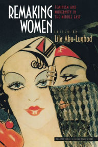 Remaking Women: Feminism and Modernity in the Middle East Lila Abu-Lughod Editor