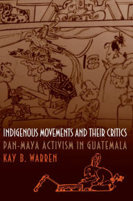 Indigenous Movements and Their Critics: Pan-Maya Activism in Guatemala - Kay B. Warren