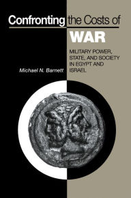 Confronting the Costs of War: Military Power, State, and Society in Egypt and Israel - Michael N. Barnett