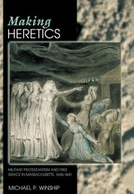 Making Heretics: Militant Protestantism and Free Grace in Massachusetts, 1636-1641 Michael P. Winship Author