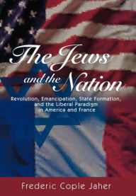 The Jews and the Nation: Revolution, Emancipation, State Formation, and the Liberal Paradigm in America and France Frederic Jaher Author