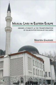 Muslim Lives in Eastern Europe: Gender, Ethnicity, and the Transformation of Islam in Postsocialist Bulgaria Kristen Ghodsee Author
